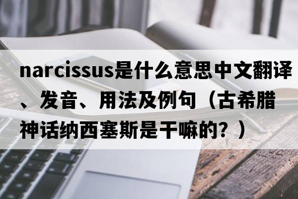 narcissus是什么意思中文翻譯、發(fā)音、用法及例句（古希臘神話(huà)納西塞斯是干嘛的？）