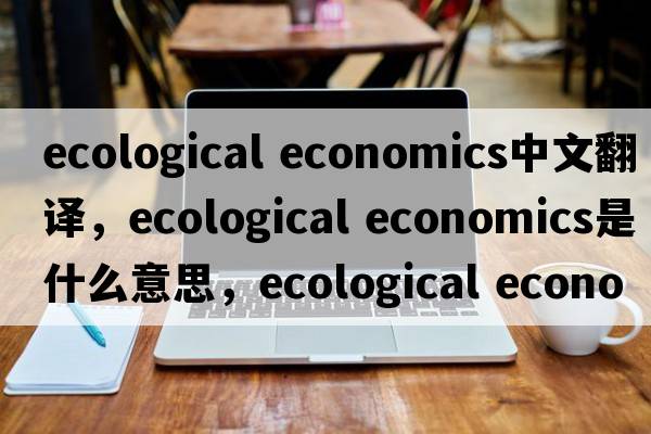 ecological economics中文翻譯，ecological economics是什么意思，ecological economics發(fā)音、用法及例句