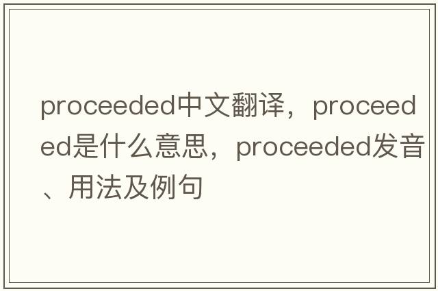 proceeded中文翻譯，proceeded是什么意思，proceeded發(fā)音、用法及例句