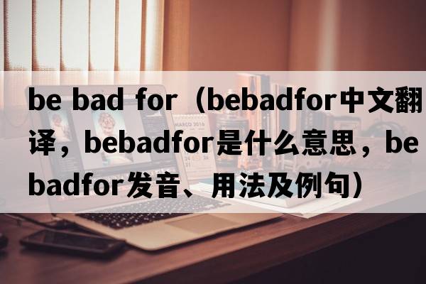 be bad for（bebadfor中文翻譯，bebadfor是什么意思，bebadfor發(fā)音、用法及例句）