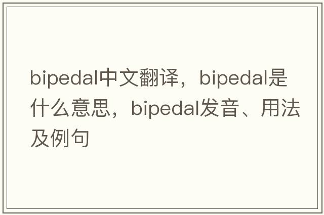 bipedal中文翻譯，bipedal是什么意思，bipedal發(fā)音、用法及例句