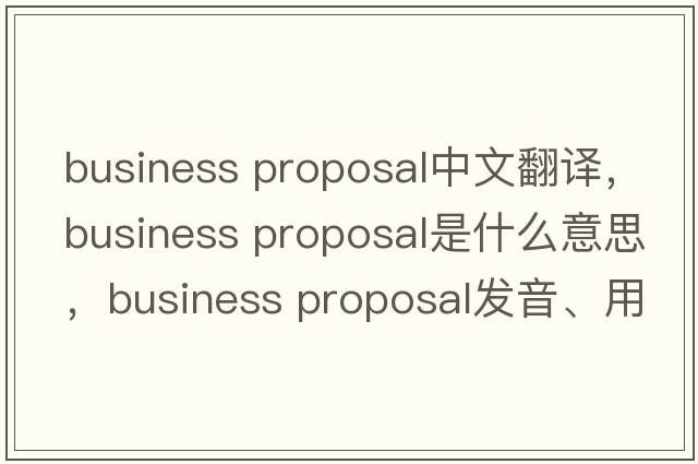 business proposal中文翻譯，business proposal是什么意思，business proposal發(fā)音、用法及例句
