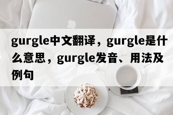 gurgle中文翻譯，gurgle是什么意思，gurgle發(fā)音、用法及例句
