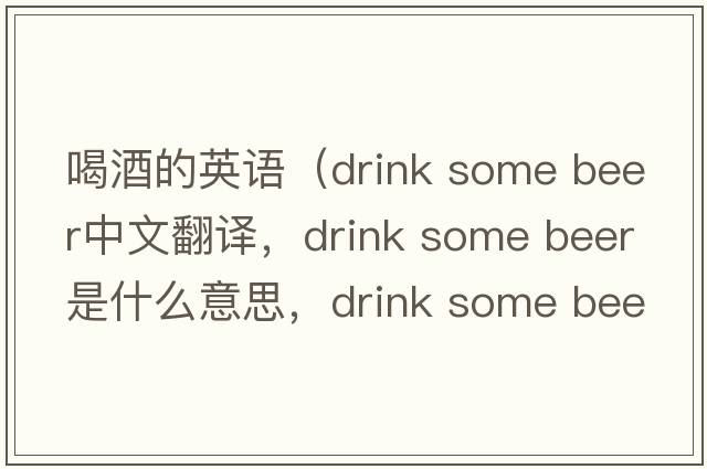 喝酒的英語(yǔ)（drink some beer中文翻譯，drink some beer是什么意思，drink some beer發(fā)音、用法及例句）
