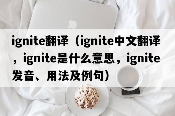 ignite翻譯（ignite中文翻譯，ignite是什么意思，ignite發(fā)音、用法及例句）