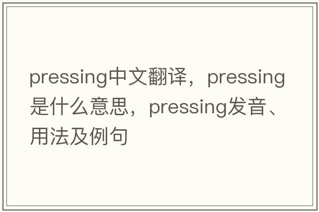 pressing中文翻譯，pressing是什么意思，pressing發(fā)音、用法及例句