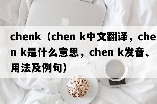 chenk（chen k中文翻譯，chen k是什么意思，chen k發(fā)音、用法及例句）