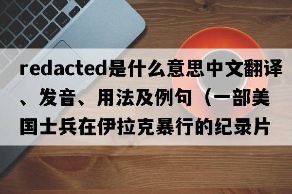 Redacted是什么意思中文翻譯、發(fā)音、用法及例句（一部美國士兵在伊拉克暴行的紀錄片？）