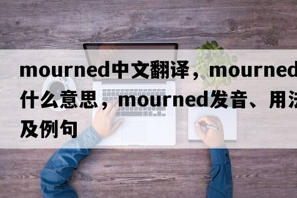 mourned中文翻譯，mourned是什么意思，mourned發(fā)音、用法及例句