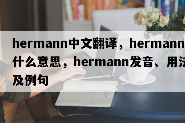 Hermann中文翻譯，Hermann是什么意思，Hermann發(fā)音、用法及例句