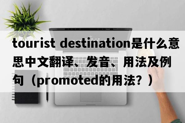 tourist destination是什么意思中文翻譯、發(fā)音、用法及例句（promoted的用法？）
