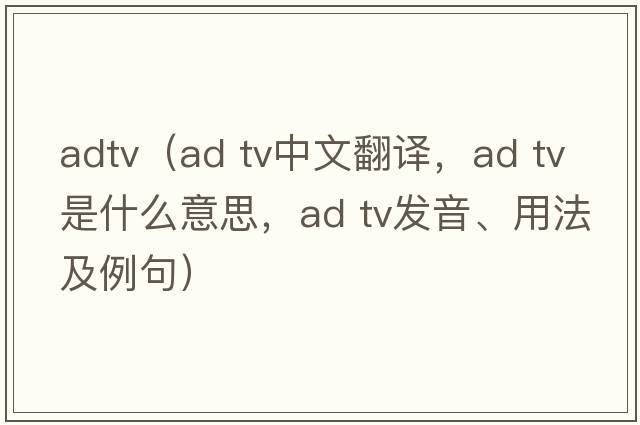 adtv（ad tv中文翻譯，ad tv是什么意思，ad tv發(fā)音、用法及例句）