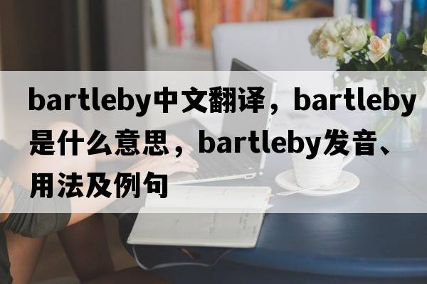 bartleby中文翻譯，bartleby是什么意思，bartleby發(fā)音、用法及例句