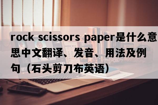 rock scissors paper是什么意思中文翻譯、發(fā)音、用法及例句（石頭剪刀布英語(yǔ)）