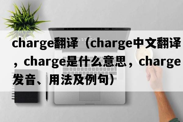 Charge翻譯（charge中文翻譯，charge是什么意思，charge發(fā)音、用法及例句）