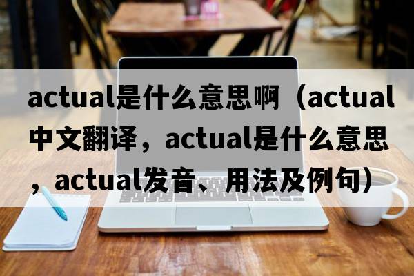 actual是什么意思?。╝ctual中文翻譯，actual是什么意思，actual發(fā)音、用法及例句）