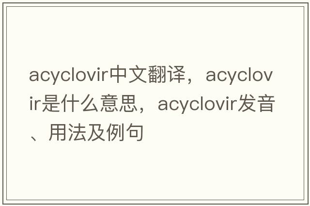 acyclovir中文翻譯，acyclovir是什么意思，acyclovir發(fā)音、用法及例句
