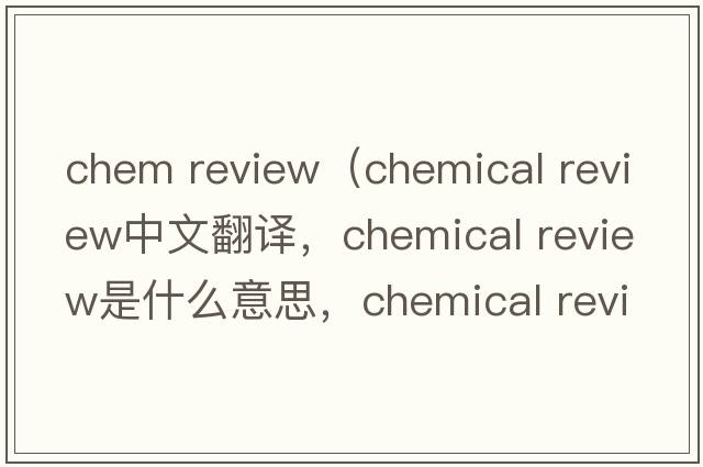 chem review（chemical review中文翻譯，chemical review是什么意思，chemical review發(fā)音、用法及例句）