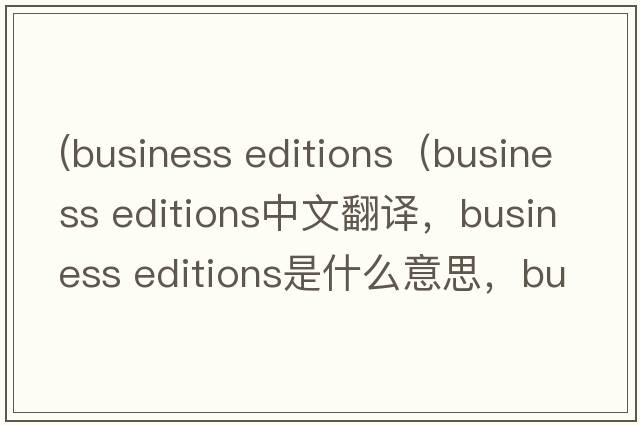(business editions（business editions中文翻譯，business editions是什么意思，business editions發(fā)音、用法及例句）