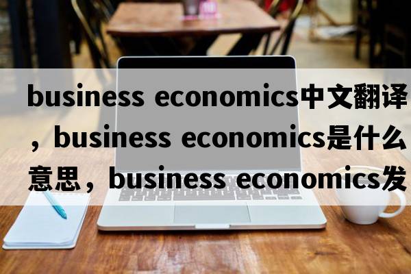 business economics中文翻譯，business economics是什么意思，business economics發(fā)音、用法及例句