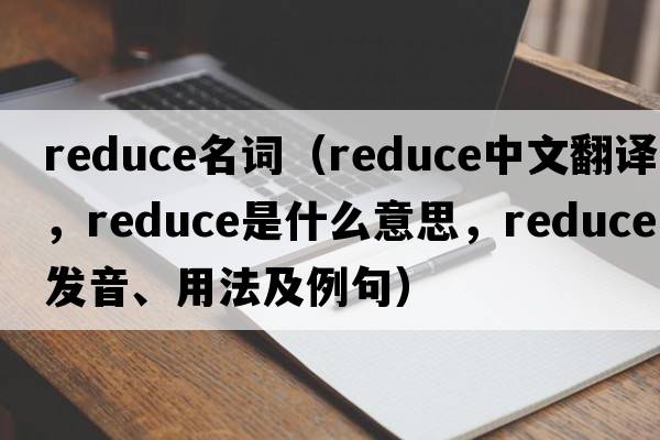reduce名詞（reduce中文翻譯，reduce是什么意思，reduce發(fā)音、用法及例句）