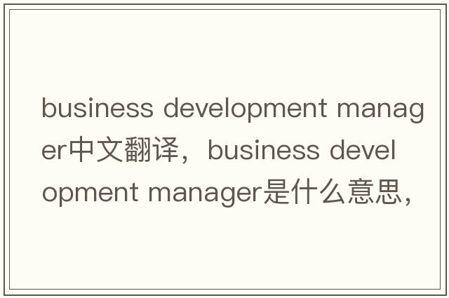 business development manager中文翻譯，business development manager是什么意思，business development manager發(fā)音、用法