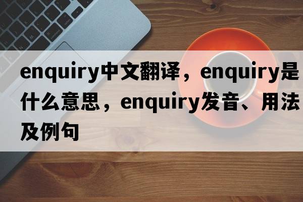 enquiry中文翻譯，enquiry是什么意思，enquiry發(fā)音、用法及例句