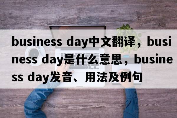 business day中文翻譯，business day是什么意思，business day發(fā)音、用法及例句
