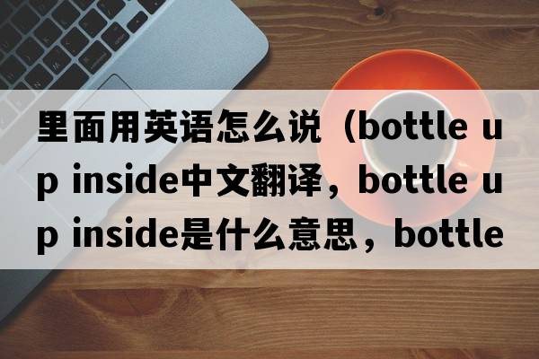 里面用英語(yǔ)怎么說(shuō)（bottle up inside中文翻譯，bottle up inside是什么意思，bottle up inside發(fā)音、用法及例句）