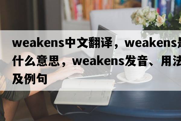 weakens中文翻譯，weakens是什么意思，weakens發(fā)音、用法及例句