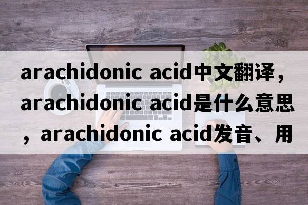 arachidonic acid中文翻譯，arachidonic acid是什么意思，arachidonic acid發(fā)音、用法及例句