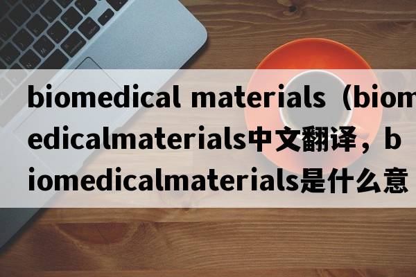biomedical materials（biomedicalmaterials中文翻譯，biomedicalmaterials是什么意思，biomedicalmaterials發(fā)音、用法及例句）