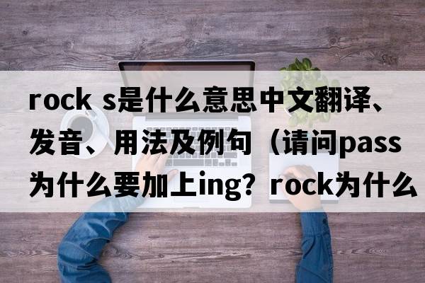 rock s是什么意思中文翻譯、發(fā)音、用法及例句（請問(wèn)pass為什么要加上ing？rock為什么不加s？）
