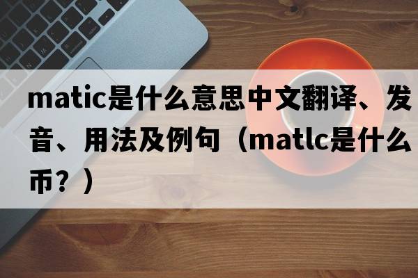MATIC是什么意思中文翻譯、發(fā)音、用法及例句（matlc是什么幣？）