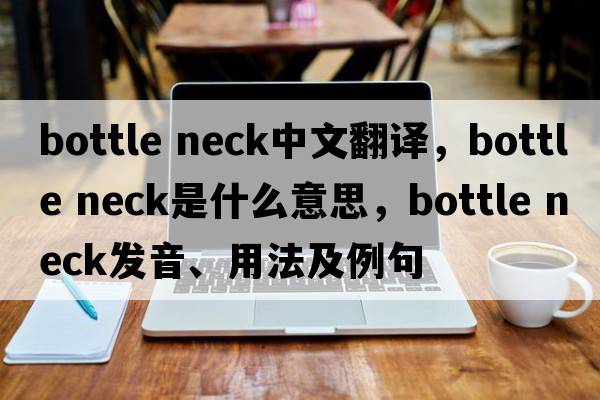 bottle neck中文翻譯，bottle neck是什么意思，bottle neck發(fā)音、用法及例句