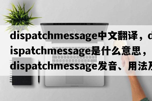 dispatchmessage中文翻譯，dispatchmessage是什么意思，dispatchmessage發(fā)音、用法及例句