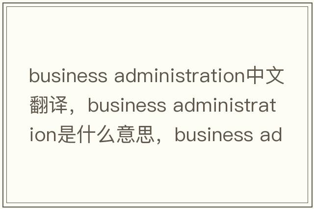 business administration中文翻譯，business administration是什么意思，business administration發(fā)音、用法及例句