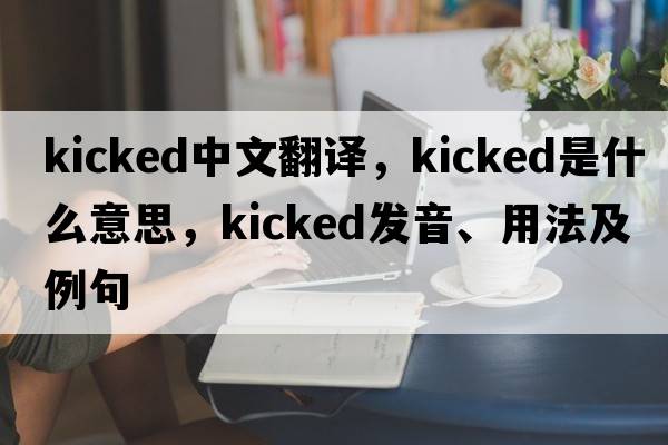 kicked中文翻譯，kicked是什么意思，kicked發(fā)音、用法及例句