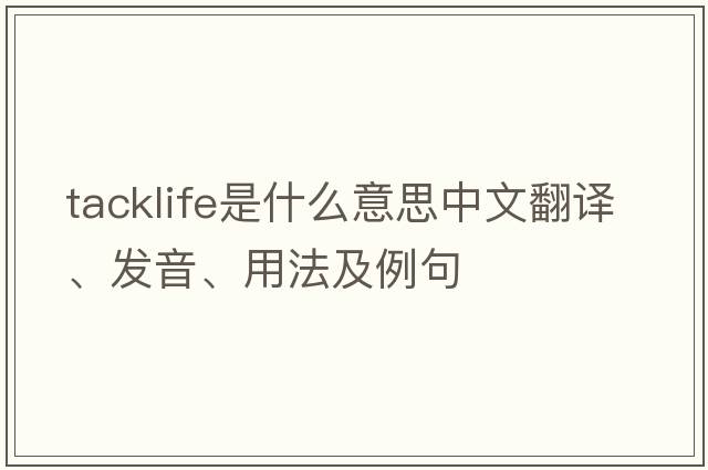 tacklife是什么意思中文翻譯、發(fā)音、用法及例句