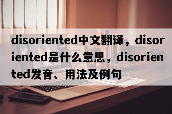 disoriented中文翻譯，disoriented是什么意思，disoriented發(fā)音、用法及例句