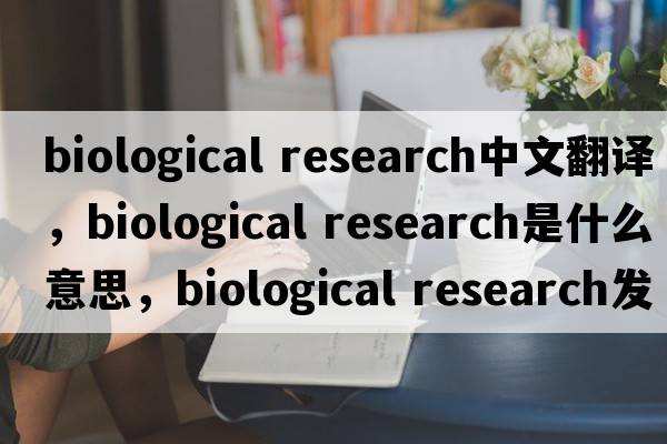 biological research中文翻譯，biological research是什么意思，biological research發(fā)音、用法及例句