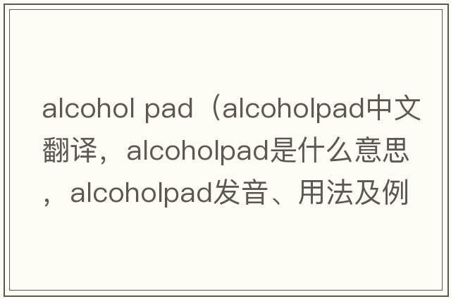 alcohol pad（alcoholpad中文翻譯，alcoholpad是什么意思，alcoholpad發(fā)音、用法及例句）
