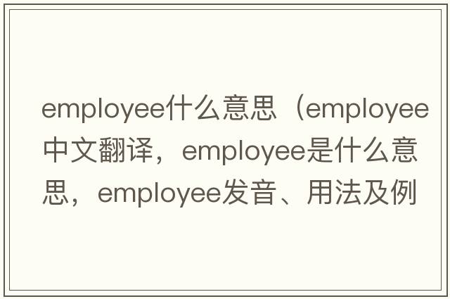 employee什么意思（employee中文翻譯，employee是什么意思，employee發(fā)音、用法及例句）