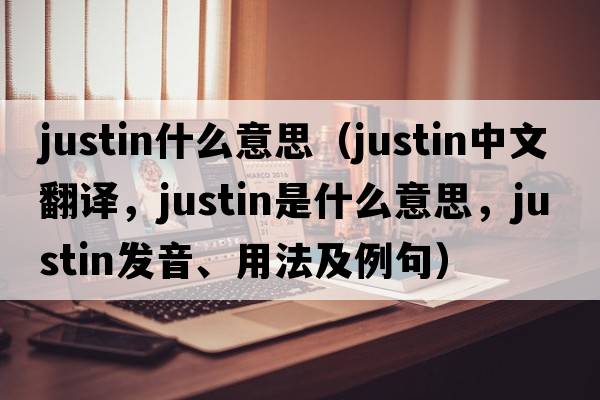 justin什么意思（Justin中文翻譯，Justin是什么意思，Justin發(fā)音、用法及例句）