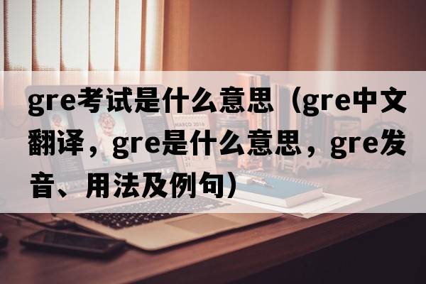 gre考試是什么意思（gre中文翻譯，gre是什么意思，gre發(fā)音、用法及例句）
