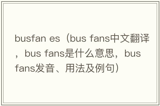 busfan es（bus fans中文翻譯，bus fans是什么意思，bus fans發(fā)音、用法及例句）