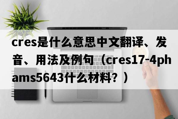 cres是什么意思中文翻譯、發(fā)音、用法及例句（CRES17-4PHAMS5643什么材料？）