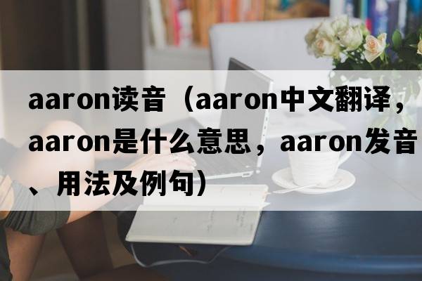 aaron讀音（Aaron中文翻譯，Aaron是什么意思，Aaron發(fā)音、用法及例句）
