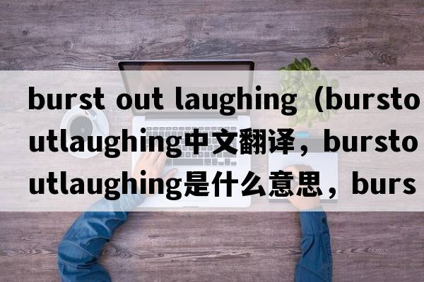 burst out laughing（burstoutlaughing中文翻譯，burstoutlaughing是什么意思，burstoutlaughing發(fā)音、用法及例句）