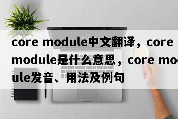 core module中文翻譯，core module是什么意思，core module發(fā)音、用法及例句